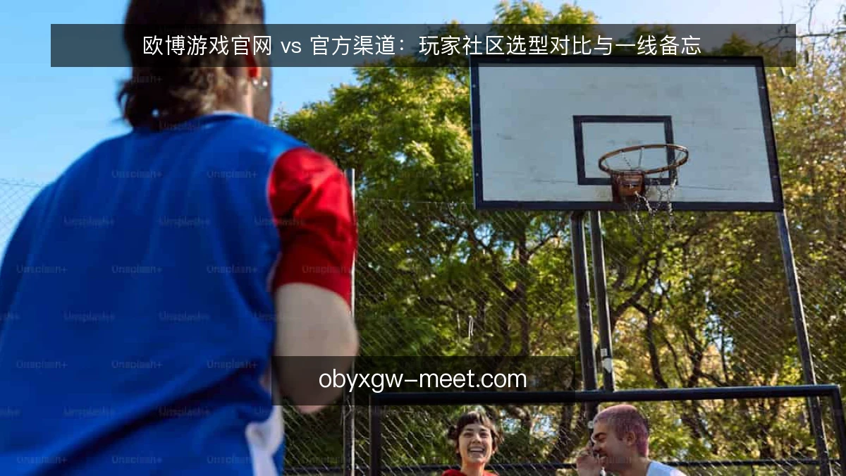 欧博游戏官网 vs 官方渠道:玩家社区选型对比与一线备忘