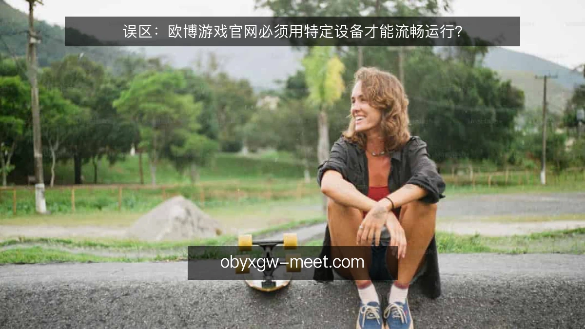误区：欧博游戏官网必须用特定设备才能流畅运行？