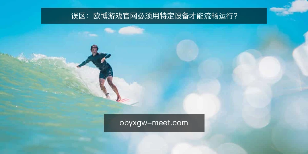 误区：欧博游戏官网必须用特定设备才能流畅运行？ — 场景设定：玩家对设备条件的普遍误解 配图