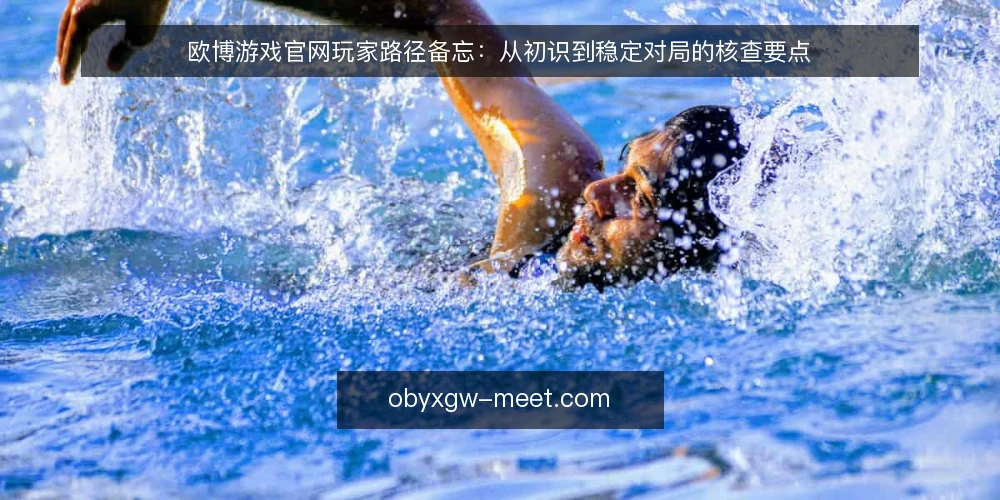 欧博游戏官网玩家路径备忘:从初识到稳定对局的核查要点 — 初识信号:哪些节点值得留意 配图