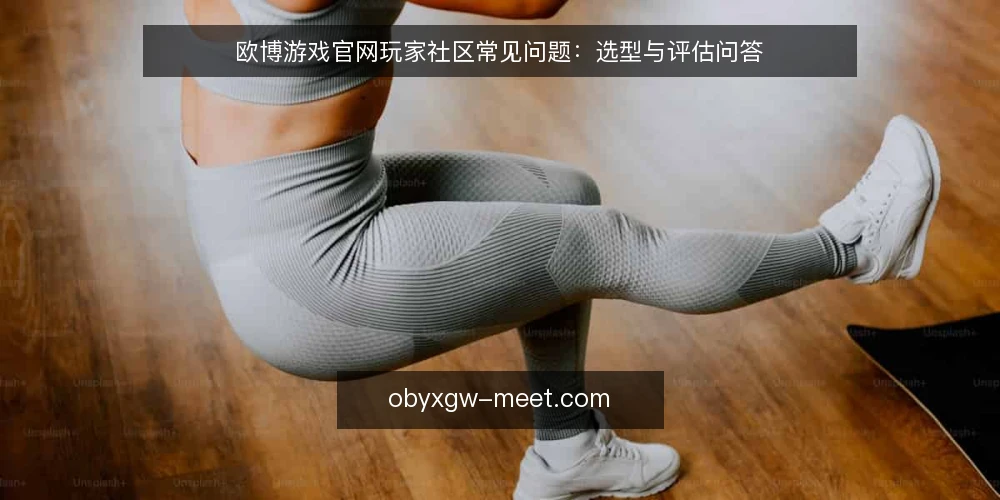欧博游戏官网玩家社区常见问题:选型与评估问答 — 欧博游戏官网玩家社区需要定义什么? 配图