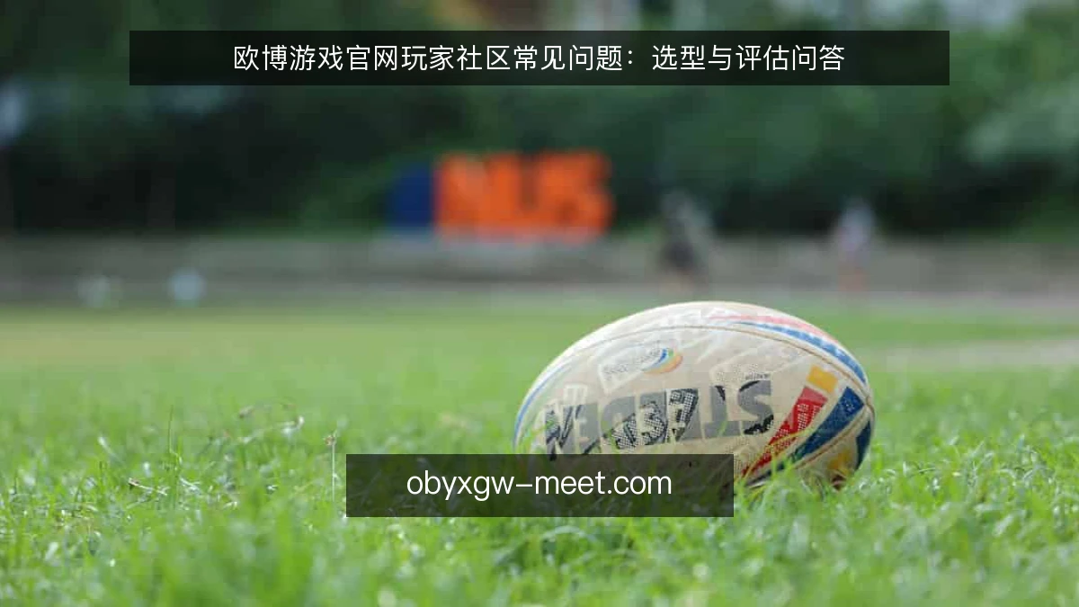 欧博游戏官网玩家社区常见问题:选型与评估问答