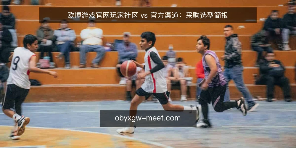 欧博游戏官网玩家社区 vs 官方渠道:采购选型简报 — 需求定义:你要解决什么问题 配图