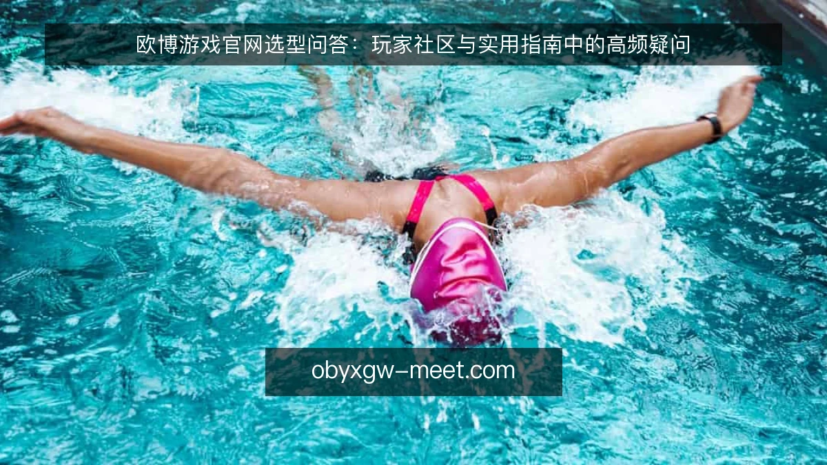 欧博游戏官网选型问答：玩家社区与实用指南中的高频疑问
