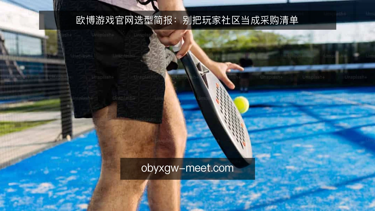 欧博游戏官网选型简报：别把玩家社区当成采购清单